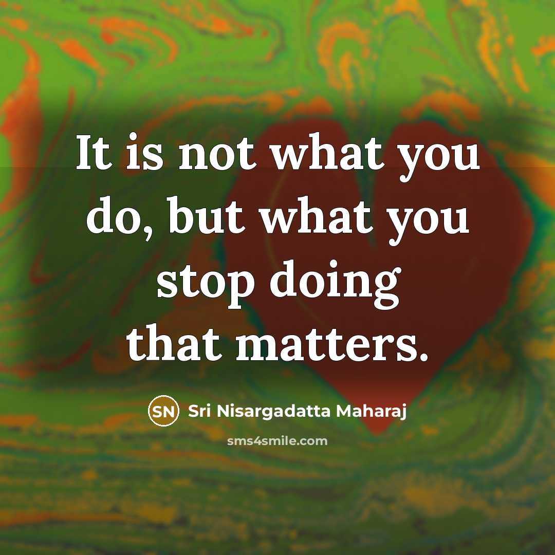 “It is not what you do, but what you stop doing that matters.” quote by Sri Nisargadatta Maharaj