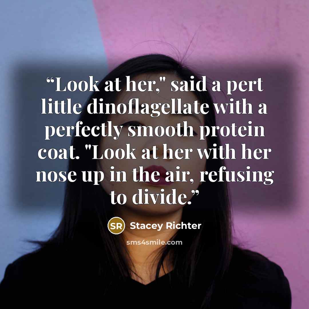 “Look at her," said a pert little dinoflagellate with a perfectly smooth protein coat. "Look at her with her nose up in the air, refusing to divide.” quote by Stacey Richter