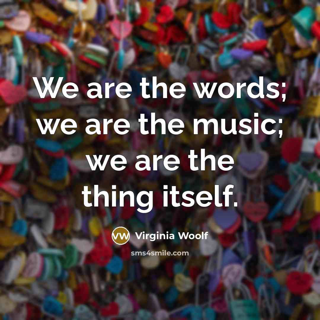 “We are the words; we are the music; we are…” quote by Virginia Woolf