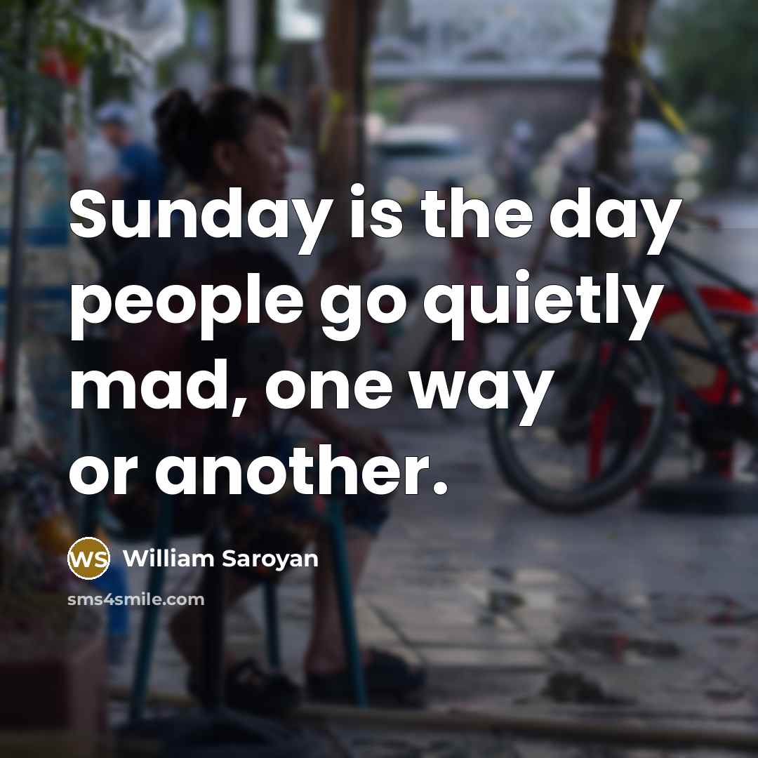 “Sunday is the day people go quietly mad, one way…” quote by William Saroyan