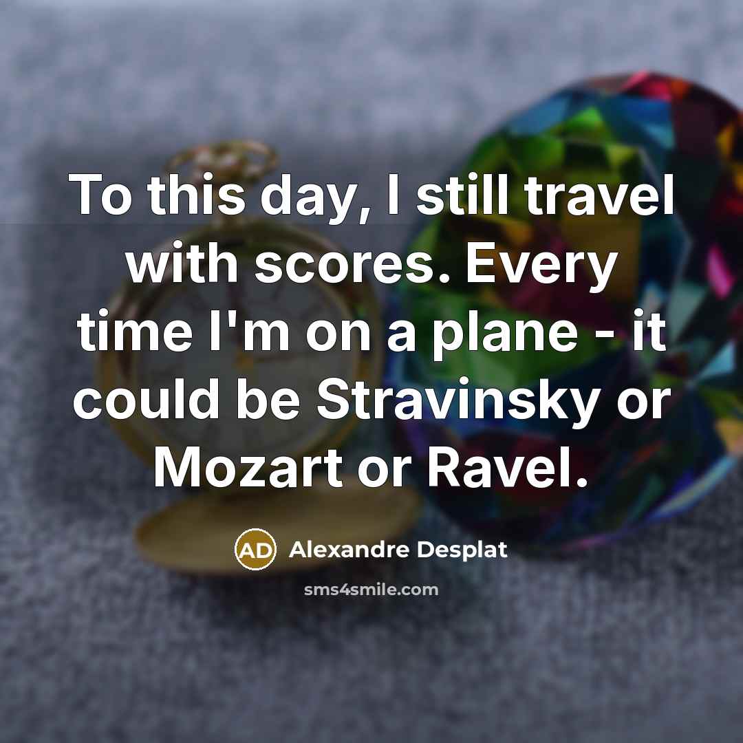 “To this day, I still travel with scores. Every time…” quote by Alexandre Desplat