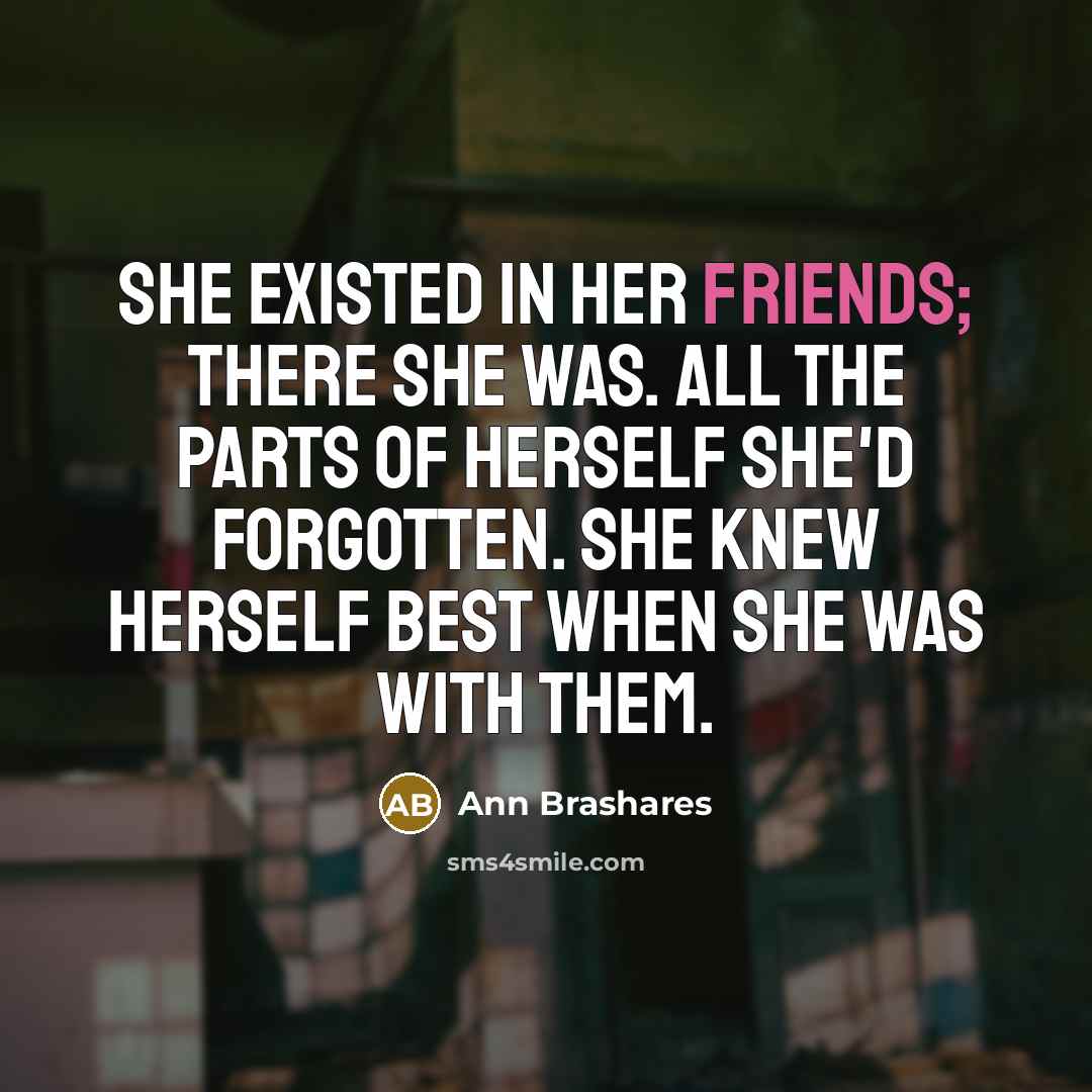“She existed in her friends; there she was. All the parts of herself she'd forgotten. She knew herself best when she was with them.” quote by Ann Brashares