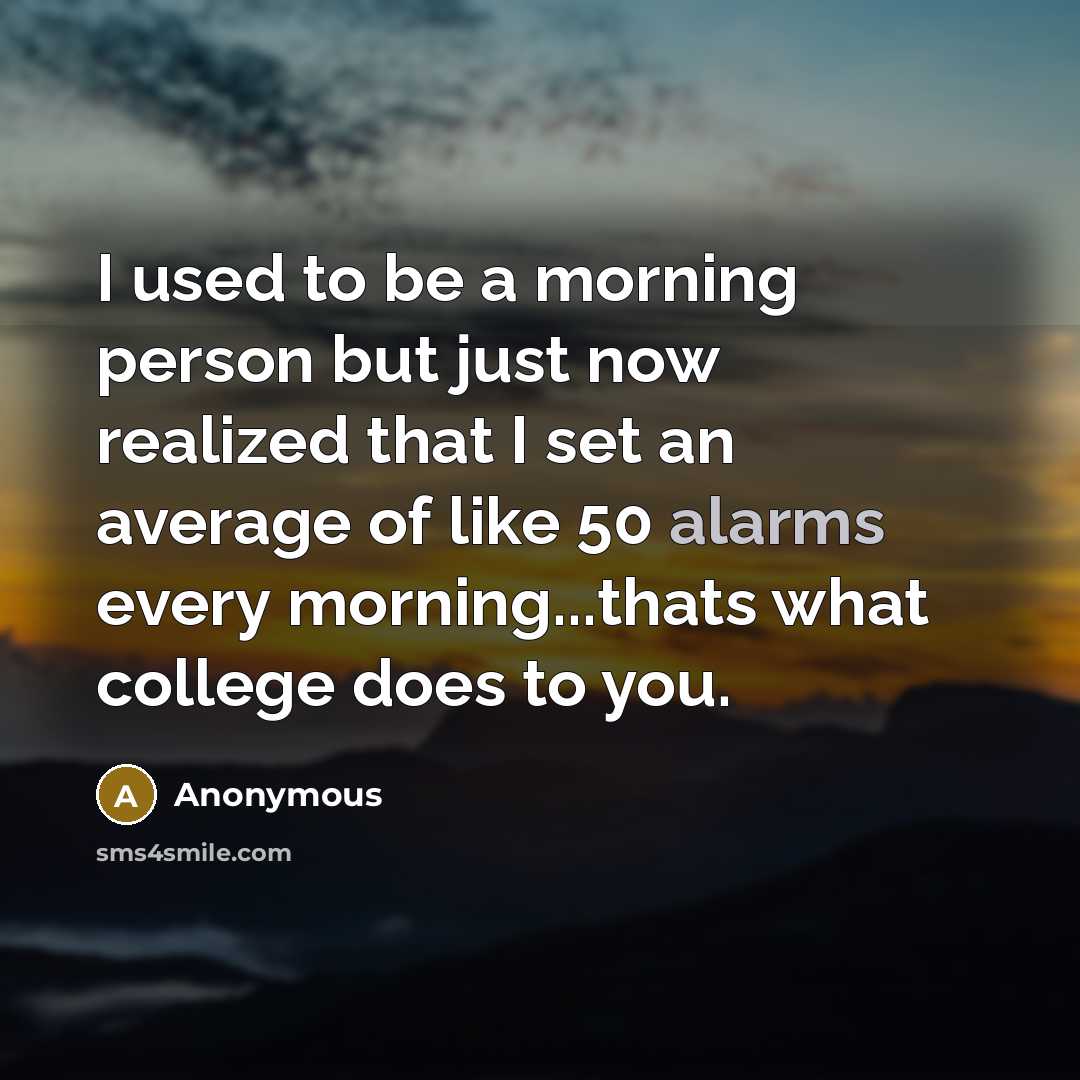 “I used to be a morning person but just now realized that I set an average of like 50 alarms every morning...thats what college does to you.” quote by Anonymous