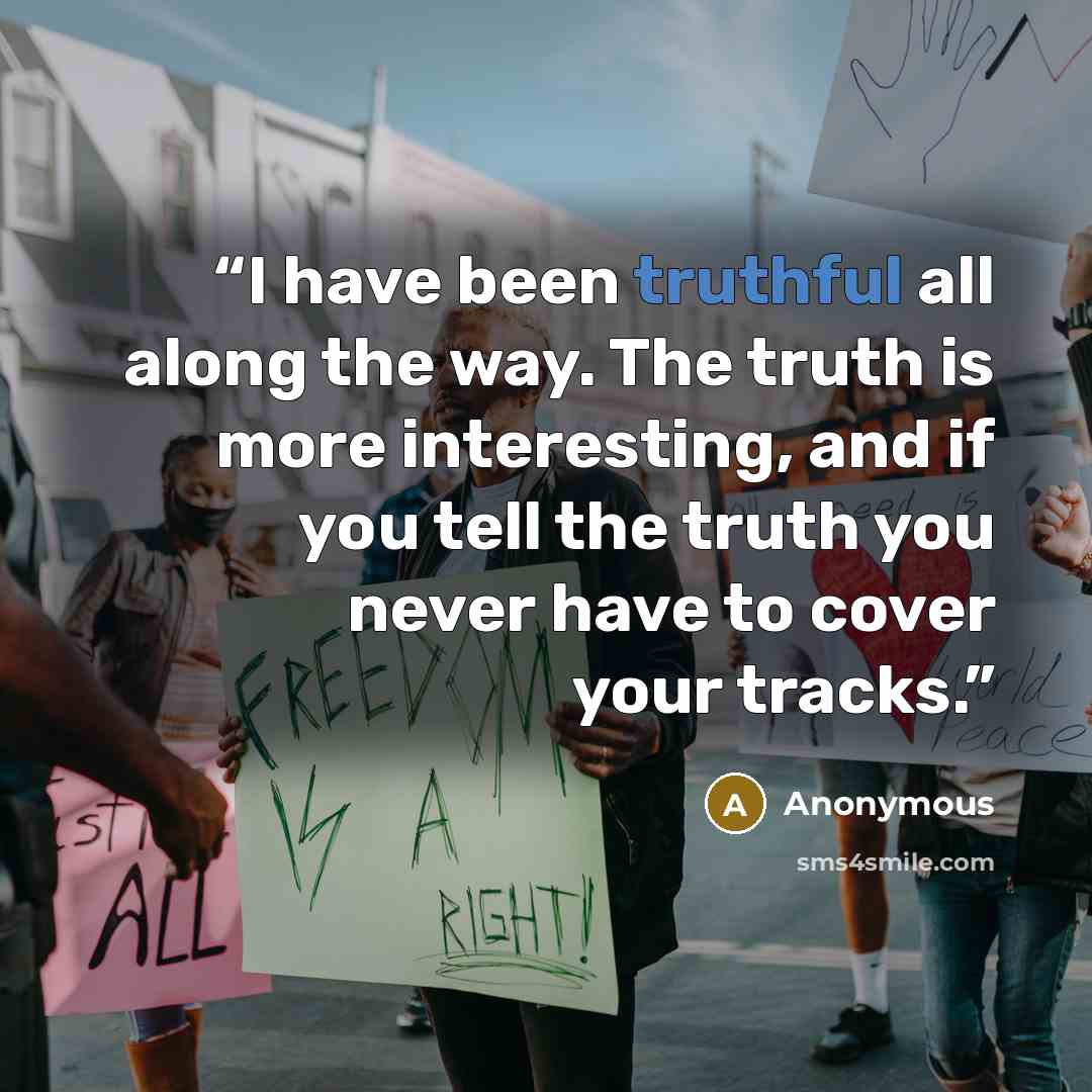 “I have been truthful all along the way. The truth is more interesting, and if you tell the truth you never have to cover your tracks.” quote by Anonymous