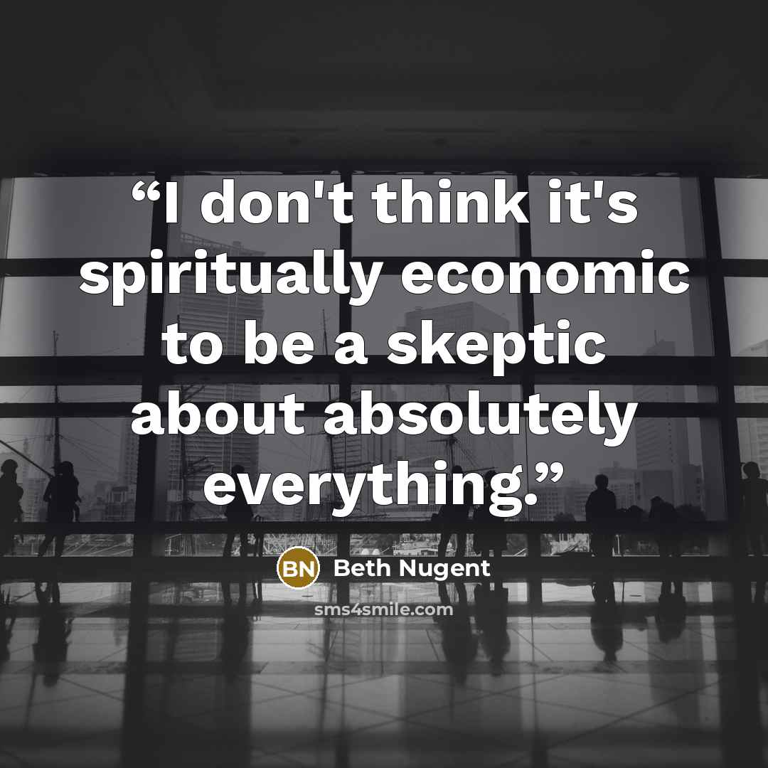 “I don't think it's spiritually economic to be a skeptic about absolutely everything.” quote by Beth Nugent
