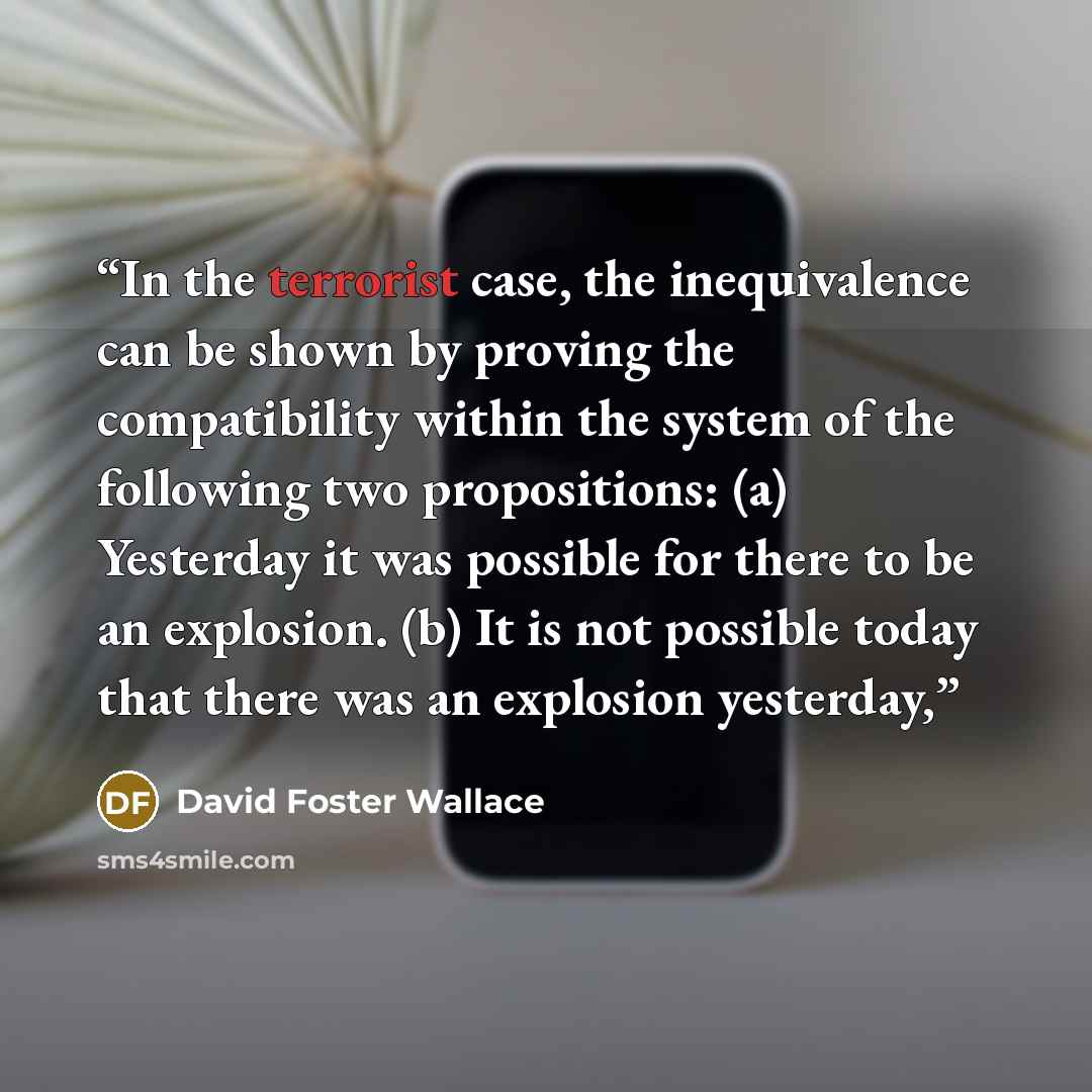 “In the terrorist case, the inequivalence can be shown by proving the compatibility within the system of the following two propositions: (a) Yesterday it was possible for there to be an explosion. (b) It is not possible today that there was an explosion yesterday,” quote by David Foster Wallace