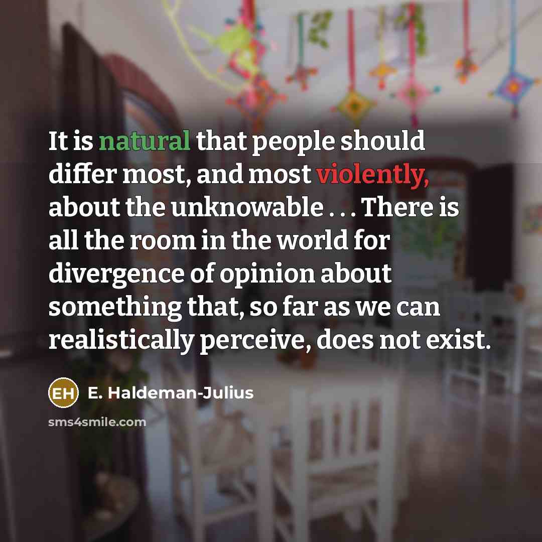 “It is natural that people should differ most, and most violently, about the unknowable . . . There is all the room in the world for divergence of opinion about something that, so far as we can realistically perceive, does not exist.” quote by E. Haldeman-Julius