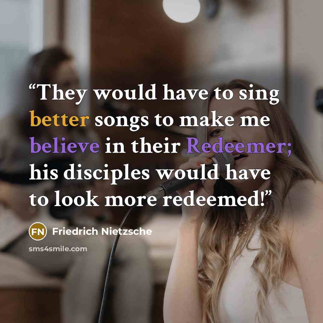 “They would have to sing better songs to make me believe in their Redeemer; his disciples would have to look more redeemed!” quote by Friedrich Nietzsche