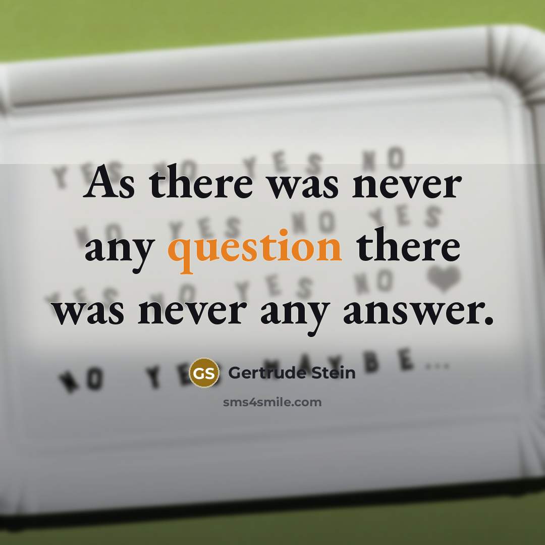 “As there was never any question there was never any answer.” quote by Gertrude Stein