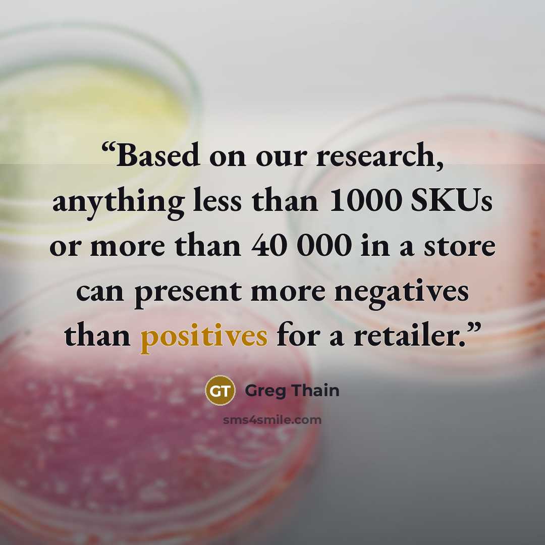 “Based on our research, anything less than 1000 SKUs or more than 40 000 in a store can present more negatives than positives for a retailer.” quote by Greg Thain