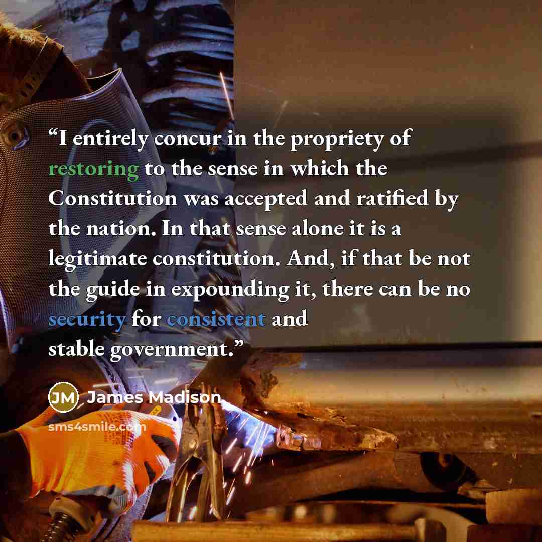 “I entirely concur in the propriety of restoring to the sense in which the Constitution was accepted and ratified by the nation. In that sense alone it is a legitimate constitution. And, if that be not the guide in expounding it, there can be no security for consistent and stable government.” quote by James Madison