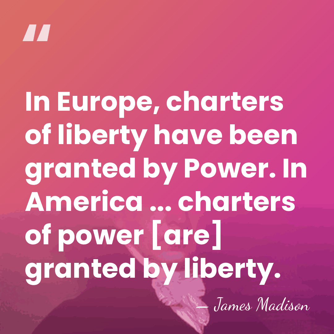 In Europe, charters of liberty have been granted by Power. In America&hellip; - James Madison