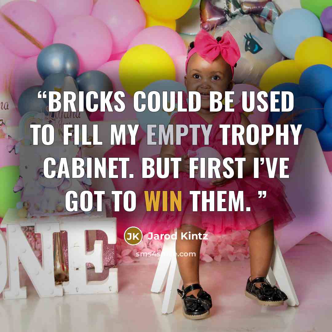 “Bricks could be used to fill my empty trophy cabinet. But first I’ve got to win them.” quote by Jarod Kintz