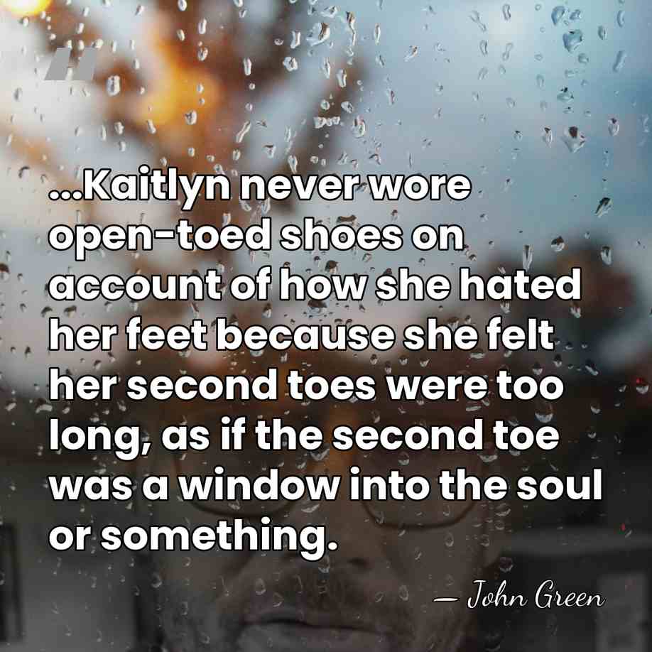 ...Kaitlyn never wore open-toed shoes on account of how she hated her&hellip; - John Green