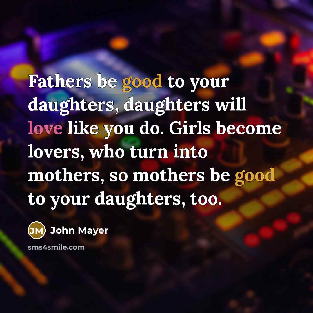 “Fathers be good to your daughters, daughters will love like…” quote by John Mayer