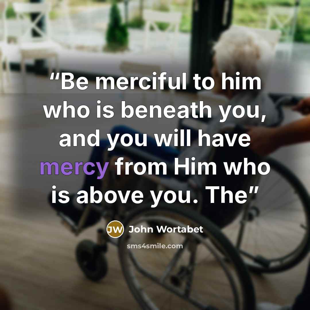 “Be merciful to him who is beneath you, and you will have mercy from Him who is above you. The” quote by John Wortabet