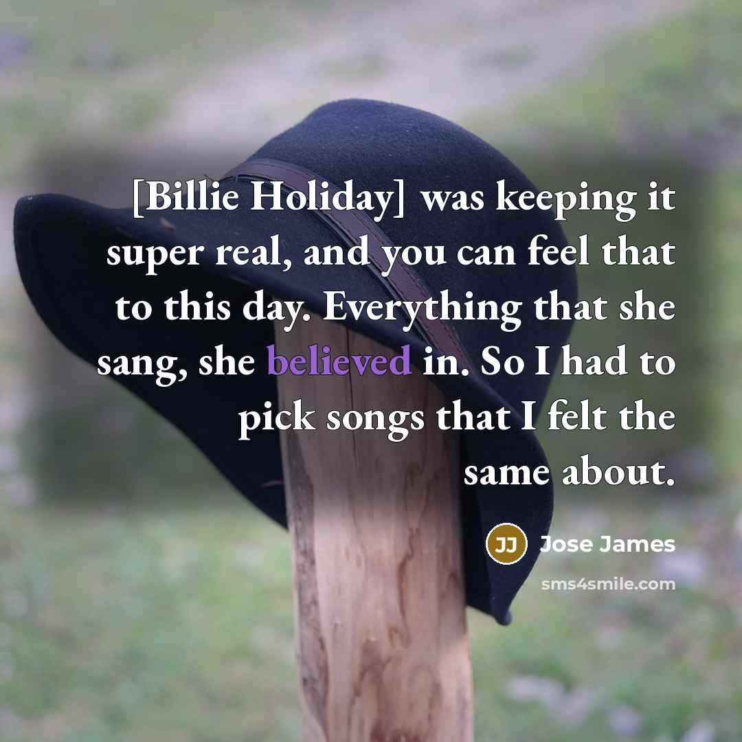 “[Billie Holiday] was keeping it super real, and you can feel that to this day. Everything that she sang, she believed in. So I had to pick songs that I felt the same about.” quote by Jose James