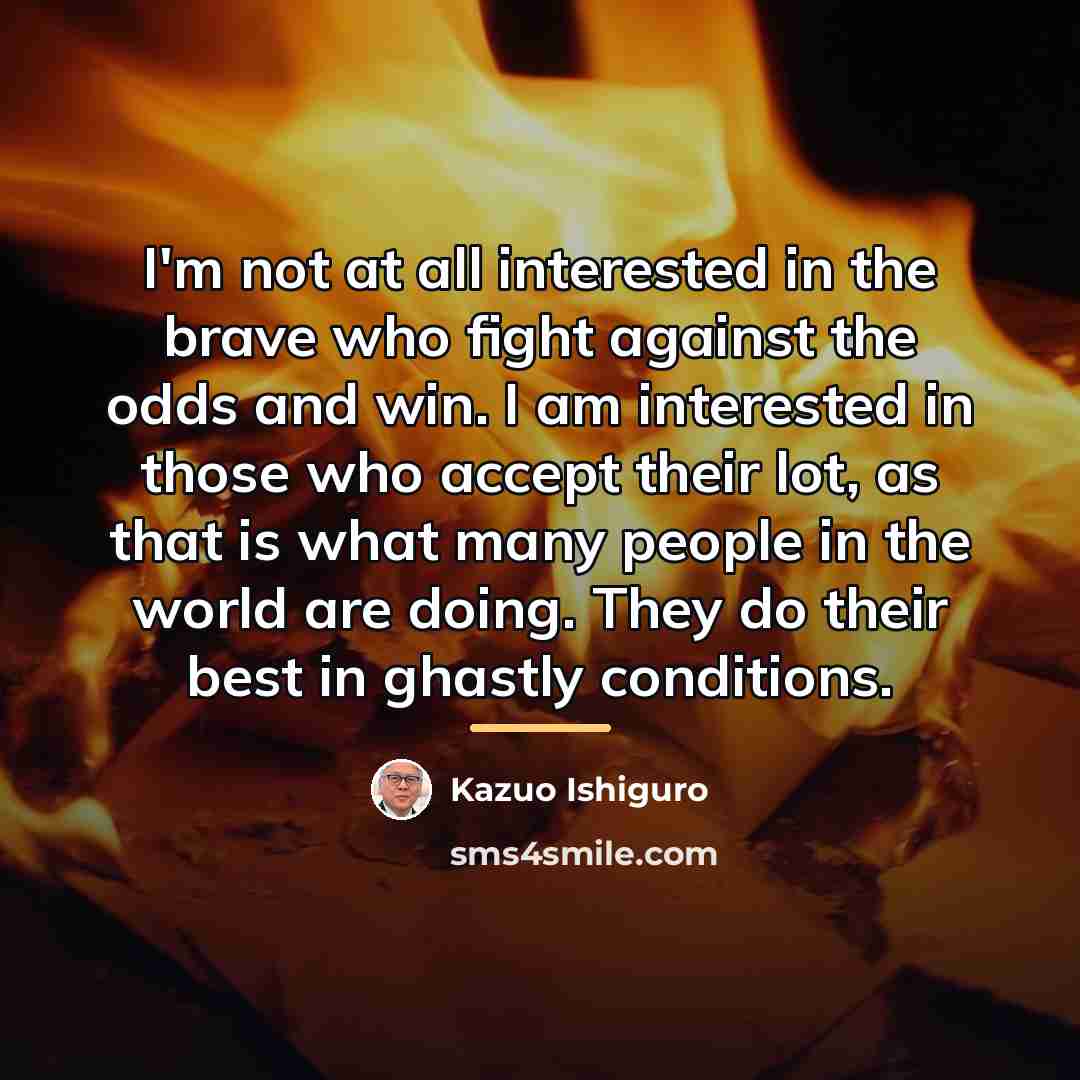 “I'm not at all interested in the brave who fight…” quote by Kazuo Ishiguro
