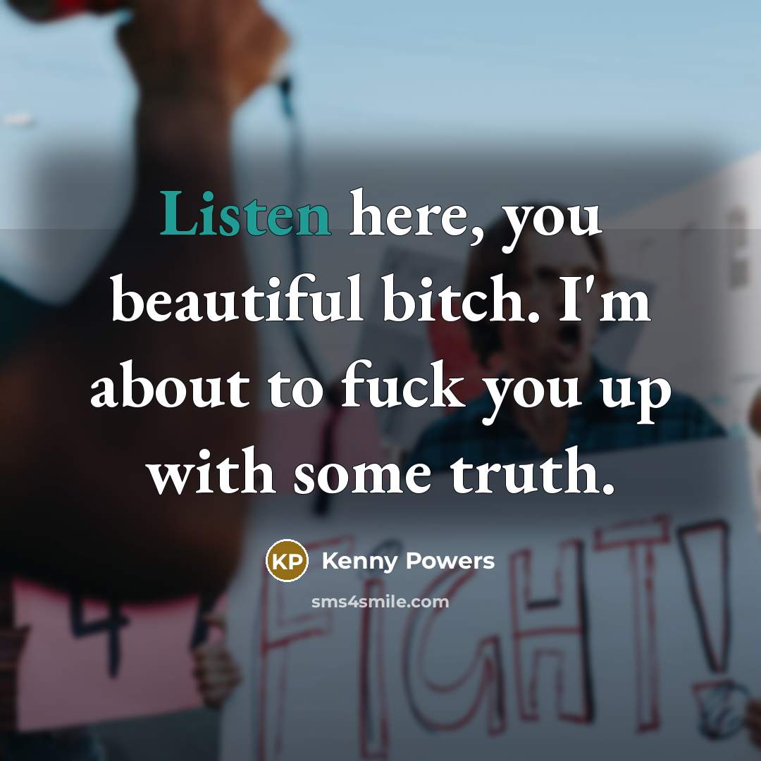 “Listen here, you beautiful bitch. I'm about to fuck you…” quote by Kenny Powers