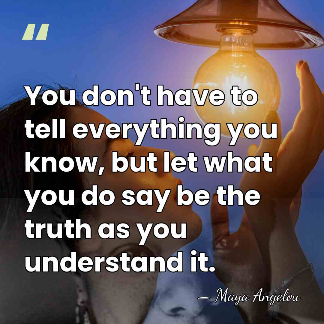 You don't have to tell everything you know, but let what you&hellip; - Maya Angelou