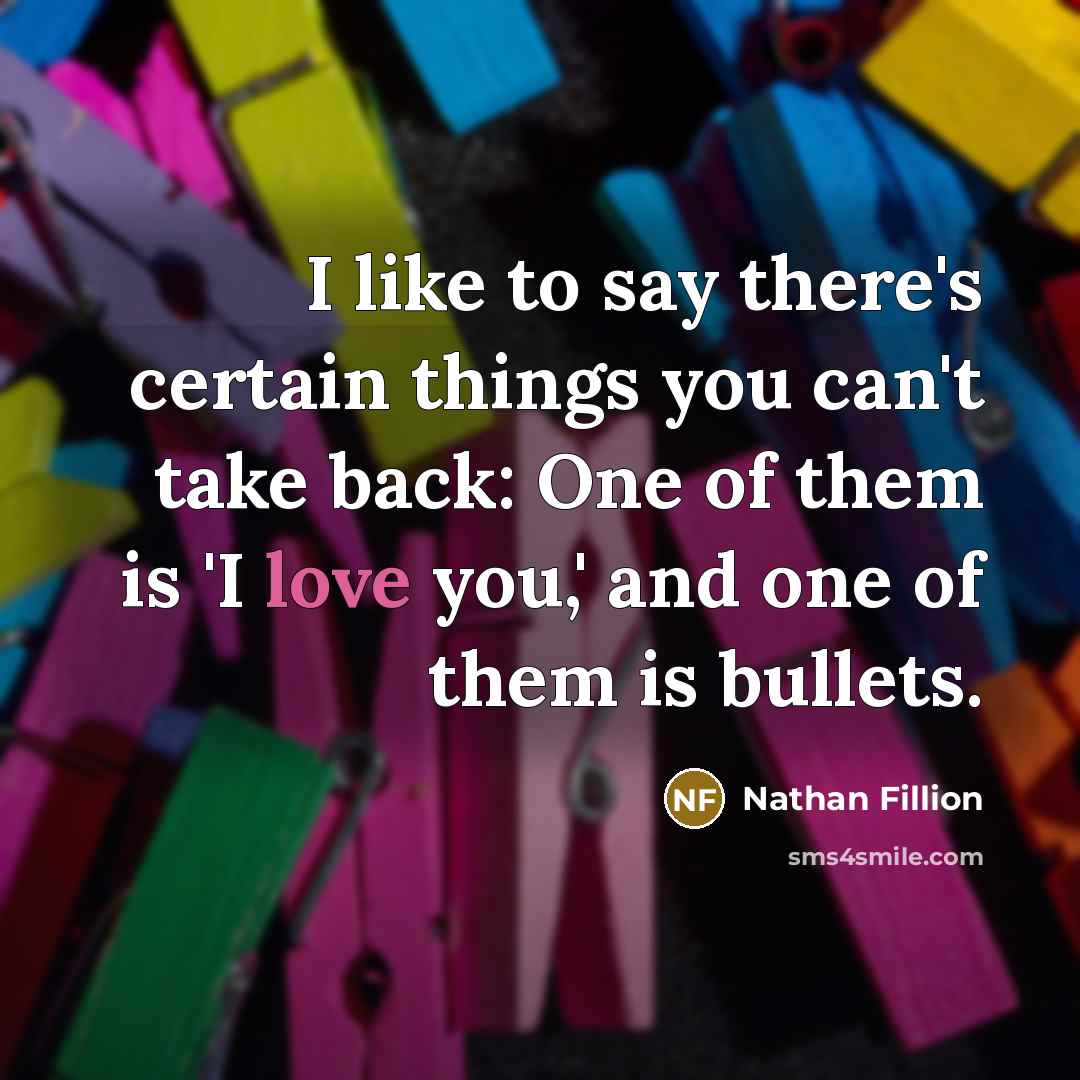 “I like to say there's certain things you can't take back: One of them is 'I love you,' and one of them is bullets.” quote by Nathan Fillion