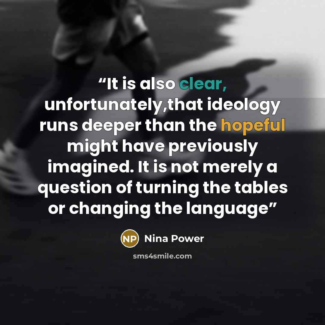 “It is also clear, unfortunately,that ideology runs deeper than the hopeful might have previously imagined. It is not merely a question of turning the tables or changing the language” quote by Nina Power
