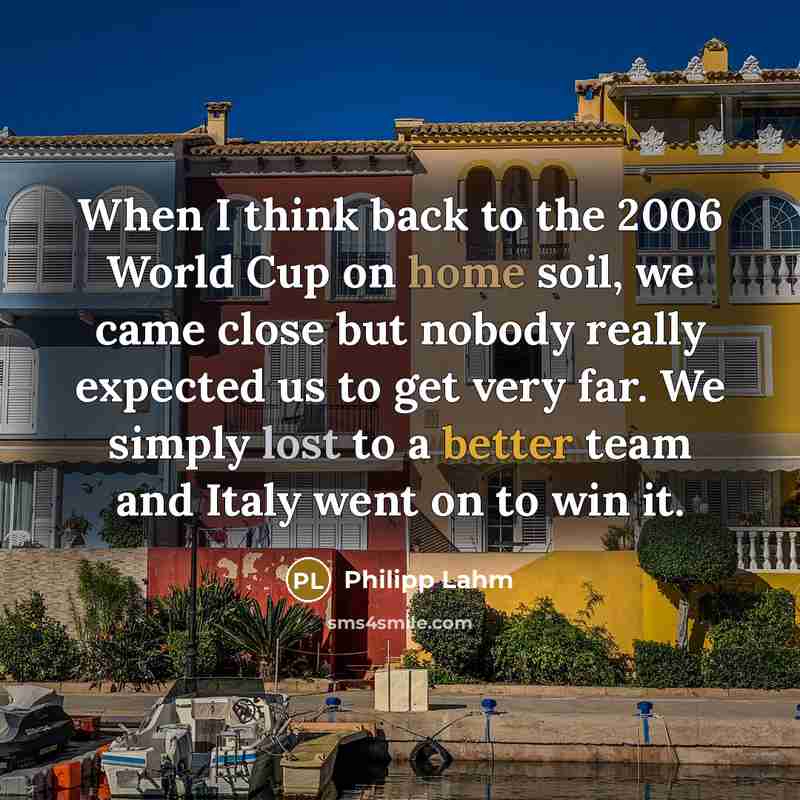 “When I think back to the 2006 World Cup on home soil, we came close but nobody really expected us to get very far. We simply lost to a better team and Italy went on to win it.” quote by Philipp Lahm