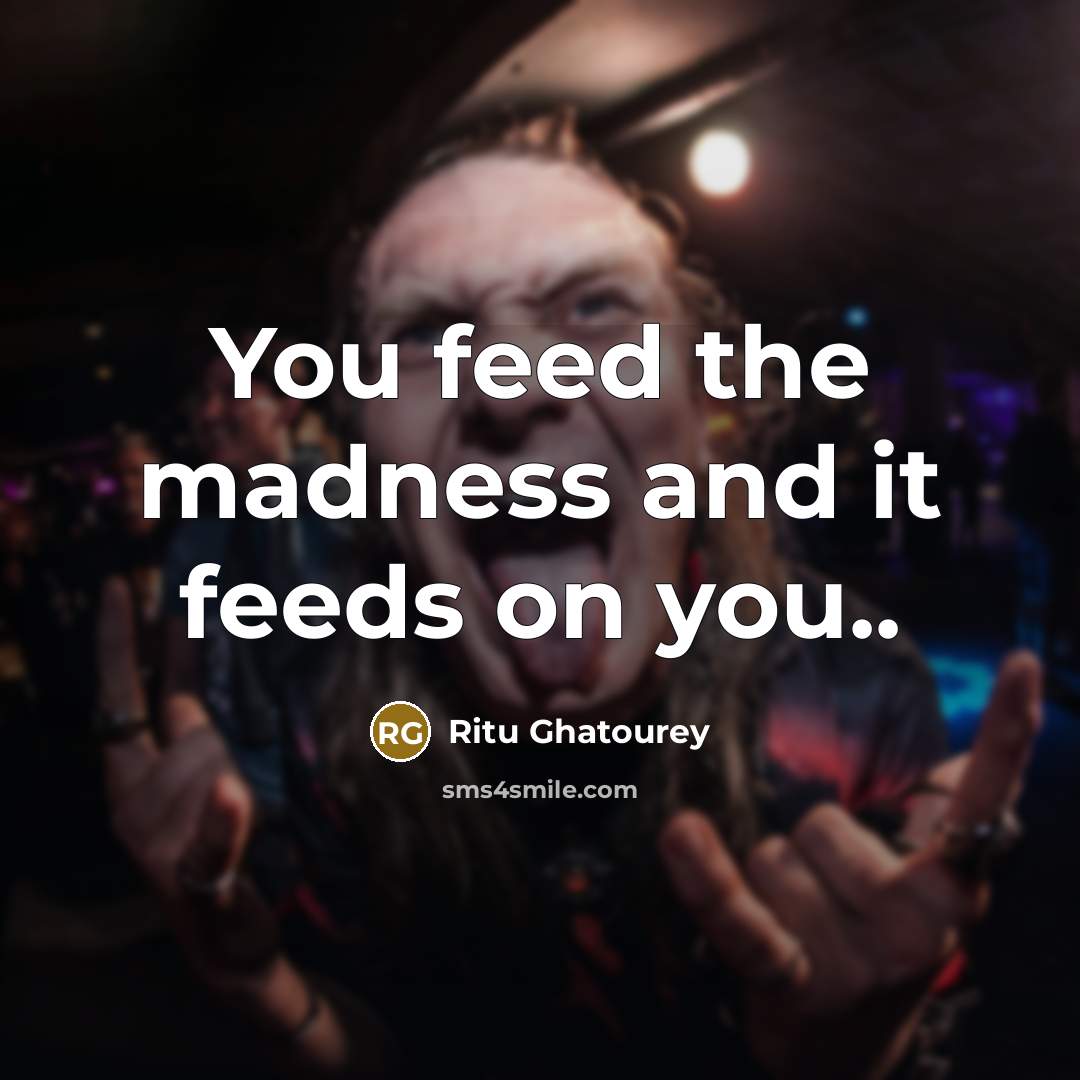 “You feed the madness and it feeds on you..…” quote by Ritu Ghatourey