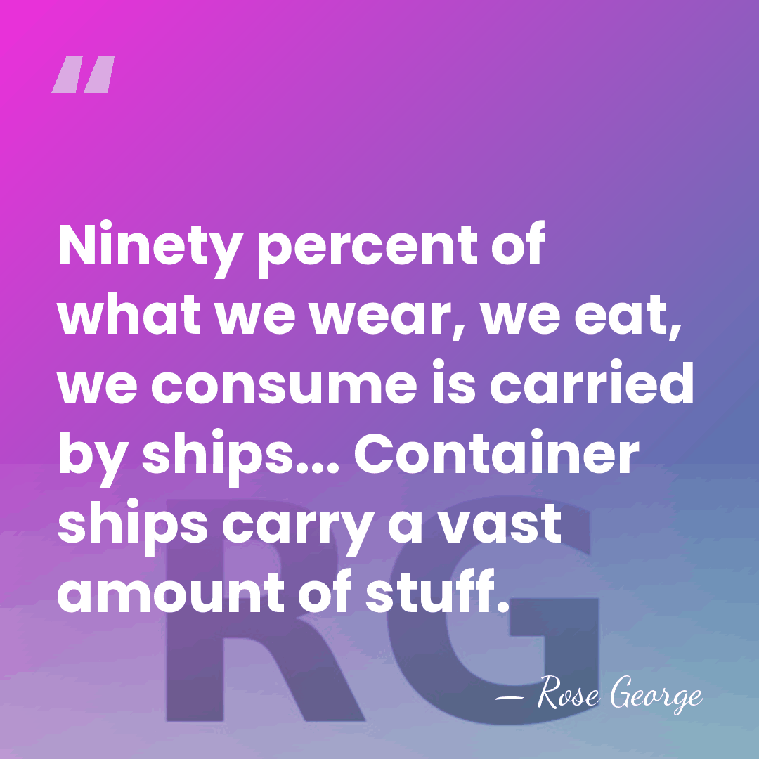 Ninety percent of what we wear, we eat, we consume is carried&hellip; - Rose George