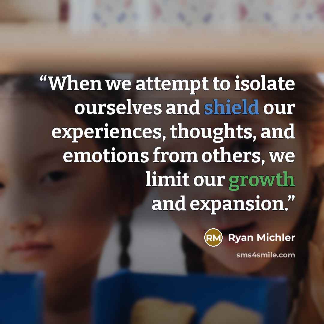 “When we attempt to isolate ourselves and shield our experiences, thoughts, and emotions from others, we limit our growth and expansion.” quote by Ryan Michler