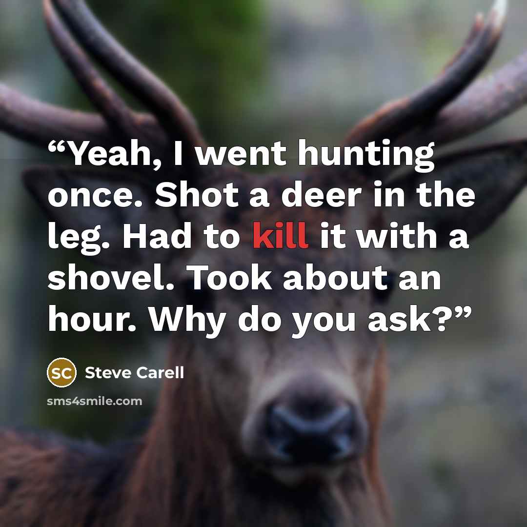 “Yeah, I went hunting once. Shot a deer in the leg. Had to kill it with a shovel. Took about an hour. Why do you ask?” quote by Steve Carell