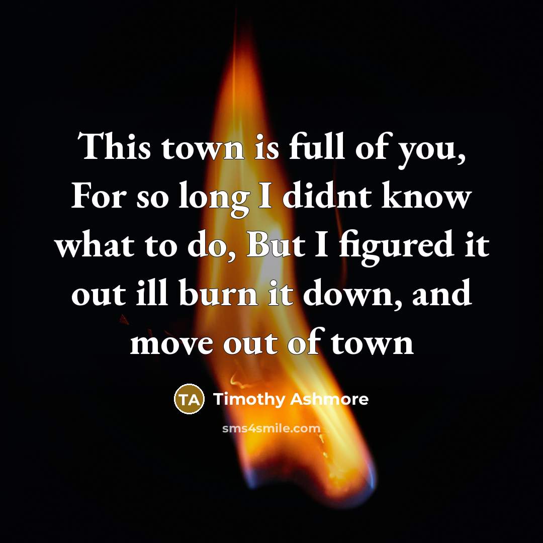 “This town is full of you, For so long I didnt know what to do, But I figured it out ill burn it down, and move out of town” quote by Timothy Ashmore