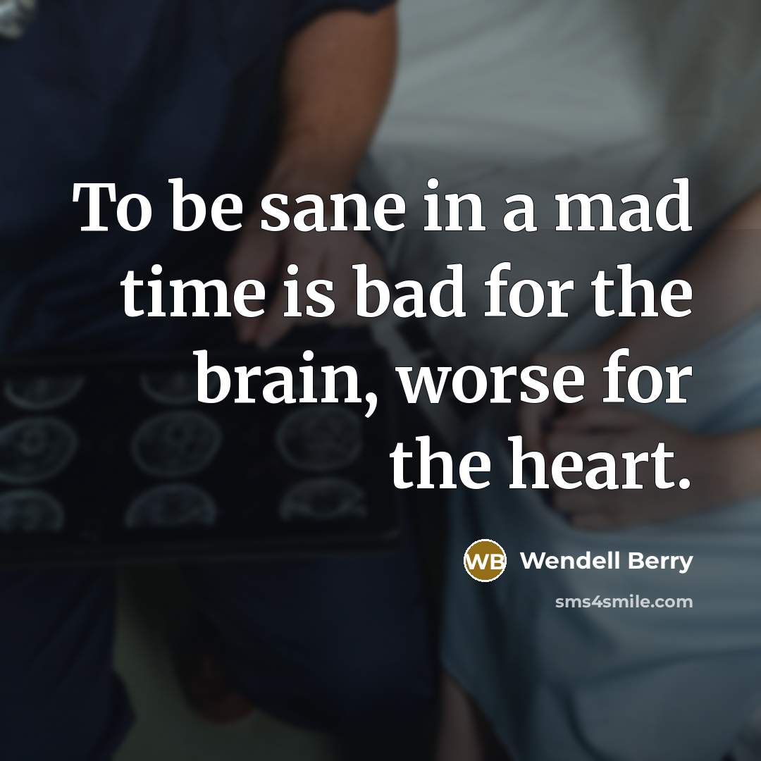 “To be sane in a mad time is bad for…” quote by Wendell Berry