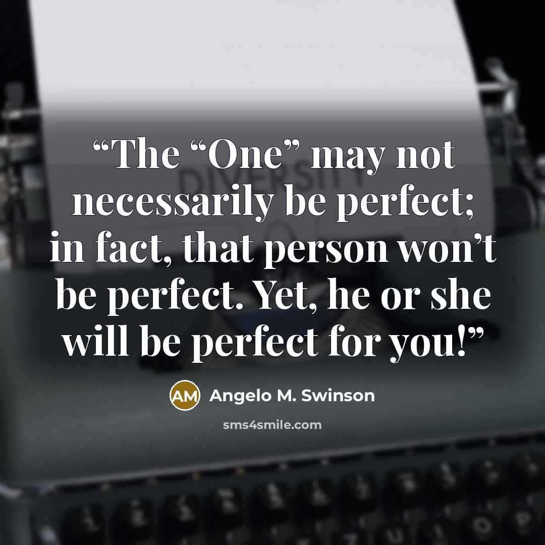 “The “One” may not necessarily be perfect; in fact, that person won’t be perfect. Yet, he or she will be perfect for you!” quote by Angelo M. Swinson