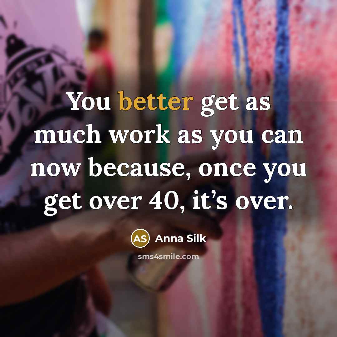 “You better get as much work as you can now because, once you get over 40, it’s over.” quote by Anna Silk