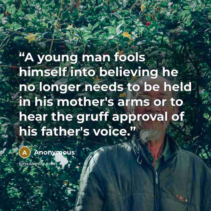 “A young man fools himself into believing he no longer needs to be held in his mother's arms or to hear the gruff approval of his father's voice.” quote by Anonymous