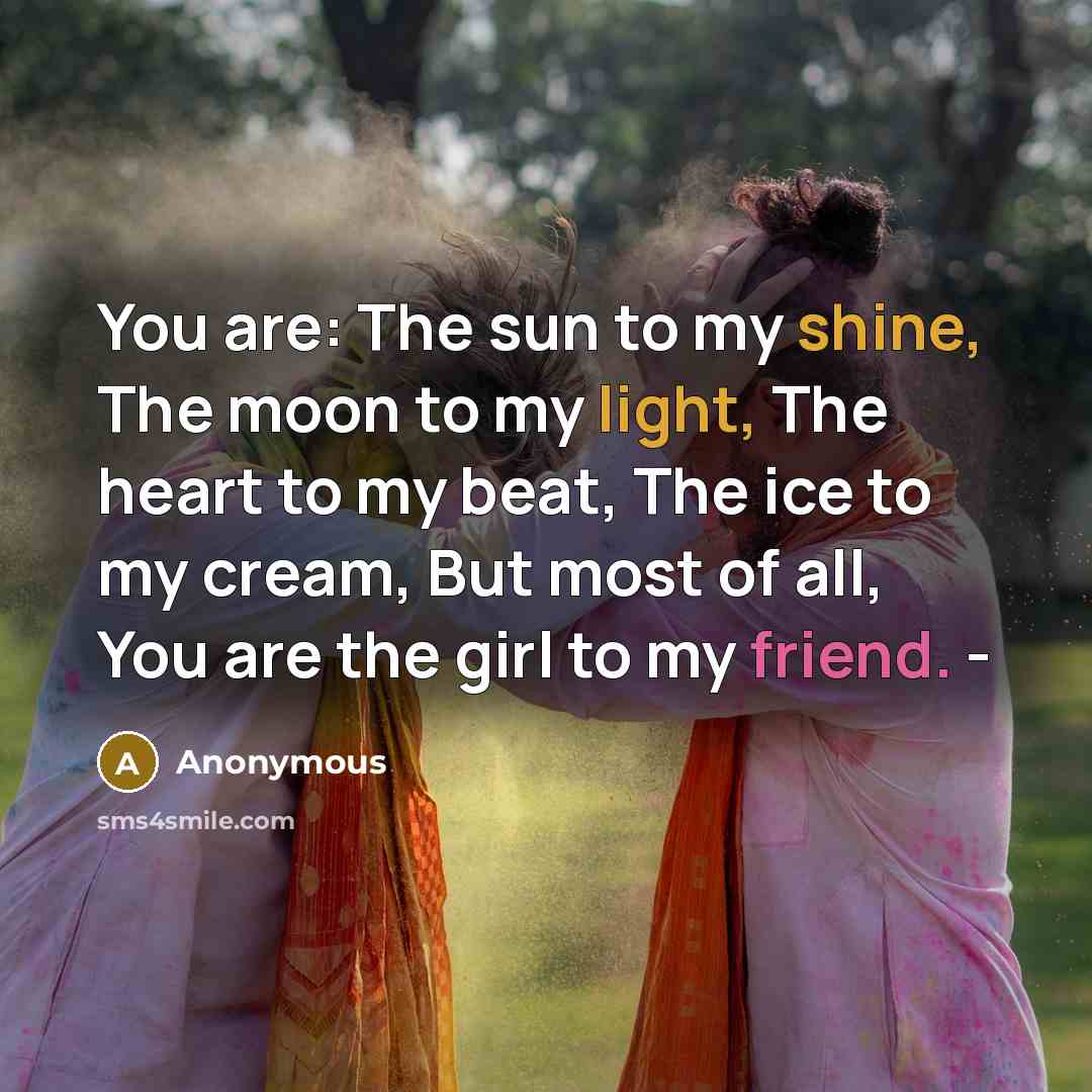 “You are: The sun to my shine, The moon to my light, The heart to my beat, The ice to my cream, But most of all, You are the girl to my friend. -” quote by Anonymous