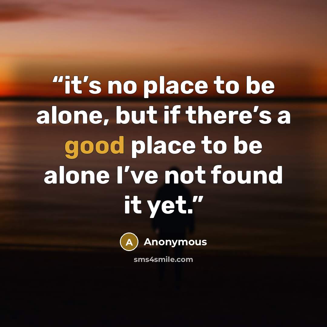 “it’s no place to be alone, but if there’s a good place to be alone I’ve not found it yet.” quote by Anonymous