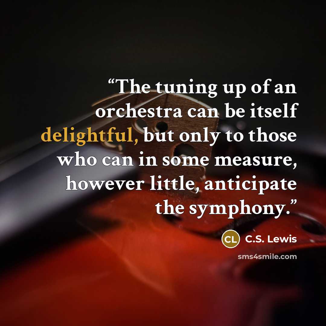 “The tuning up of an orchestra can be itself delightful, but only to those who can in some measure, however little, anticipate the symphony.” quote by C.S. Lewis
