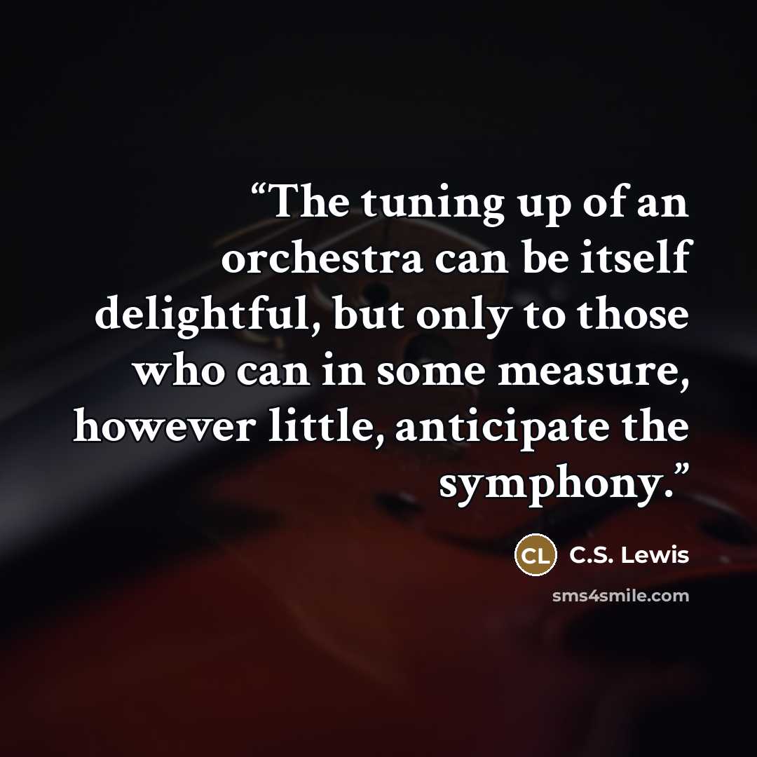 “The tuning up of an orchestra can be itself delightful, but only to those who can in some measure, however little, anticipate the symphony.” quote by C.S. Lewis