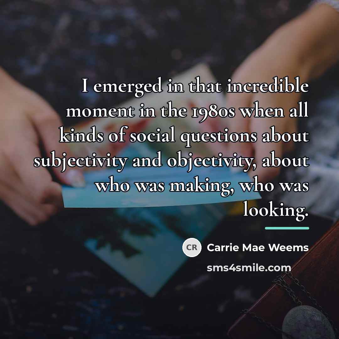 “I emerged in that incredible moment in the 1980s when…” quote by Carrie Mae Weems