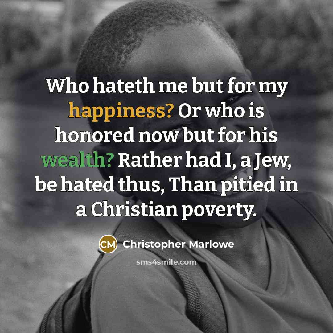 “Who hateth me but for my happiness? Or who is…” quote by Christopher Marlowe