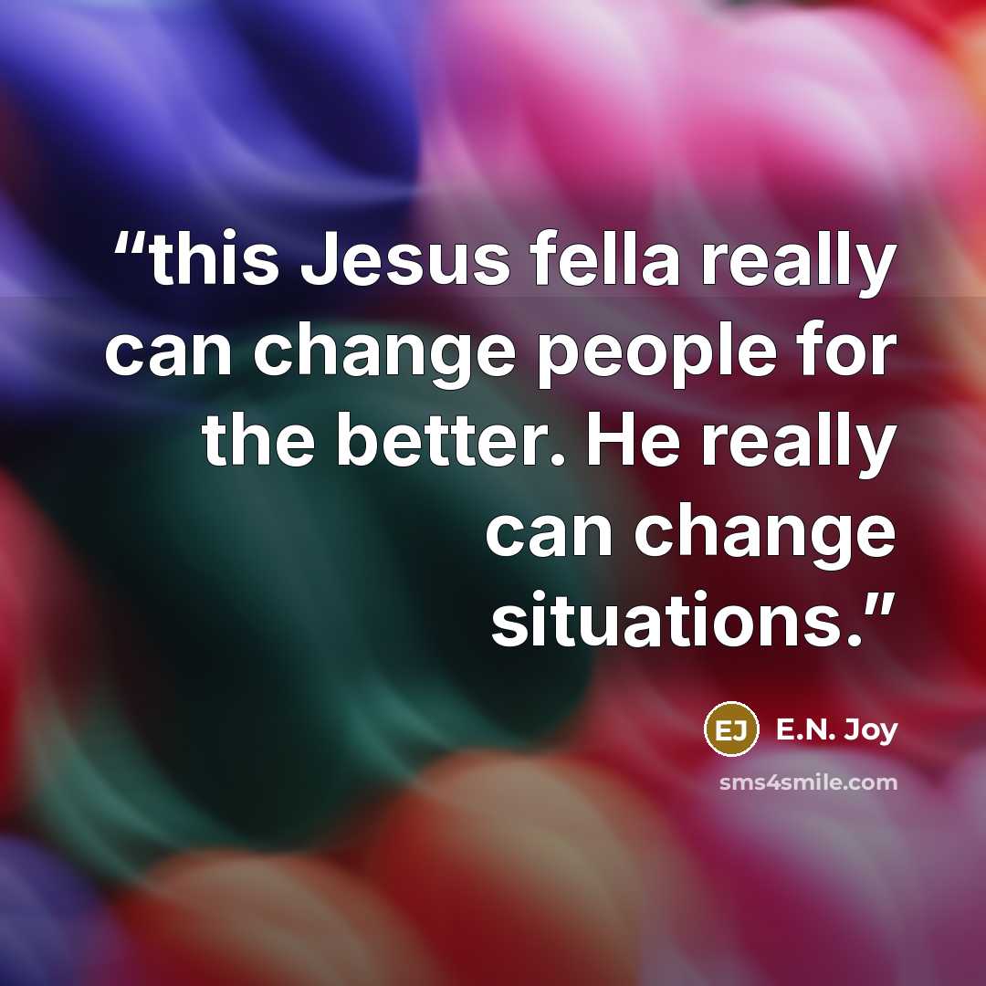 “this Jesus fella really can change people for the better. He really can change situations.” quote by E.N. Joy