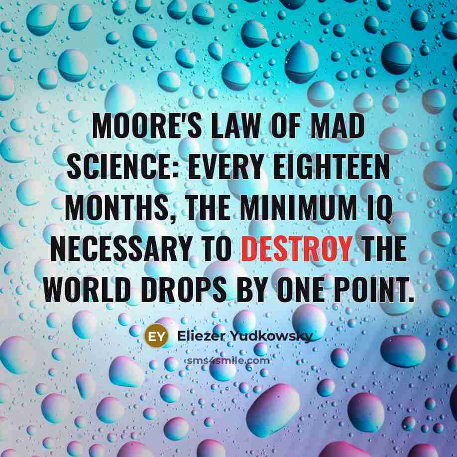 “Moore's Law of Mad Science: Every eighteen months, the minimum…” quote by Eliezer Yudkowsky