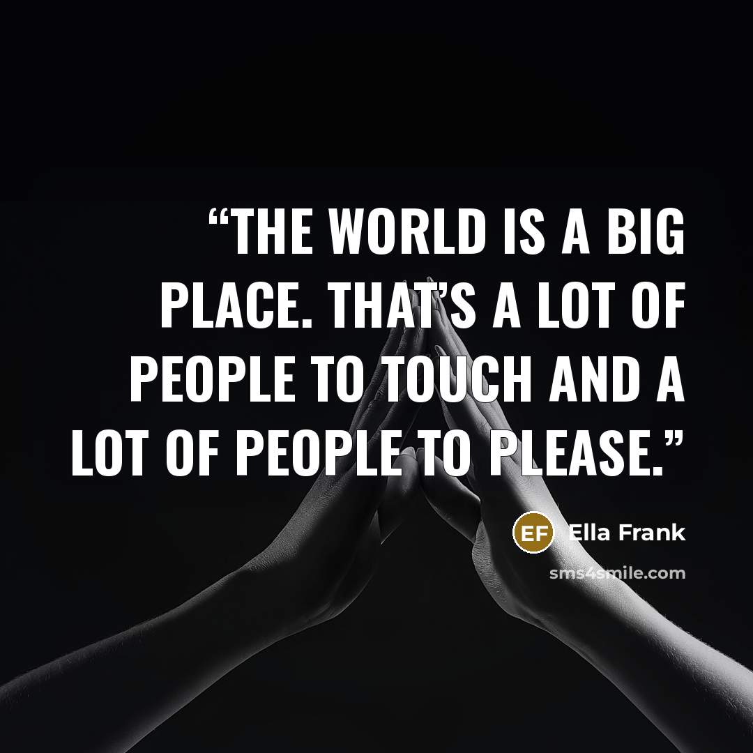“The world is a big place. That’s a lot of people to touch and a lot of people to please.” quote by Ella Frank