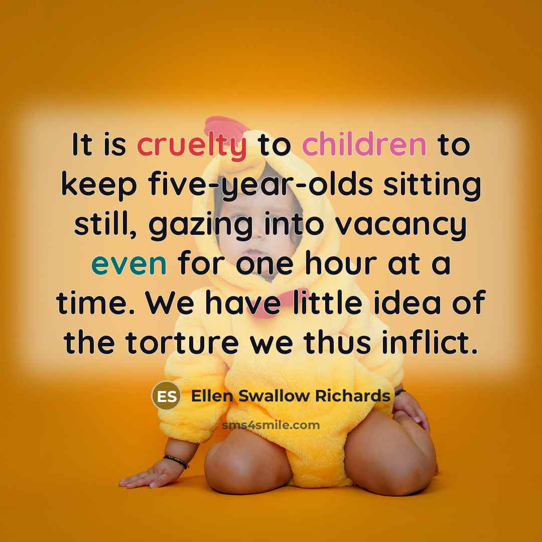 “It is cruelty to children to keep five-year-olds sitting still, gazing into vacancy even for one hour at a time. We have little idea of the torture we thus inflict.” quote by Ellen Swallow Richards