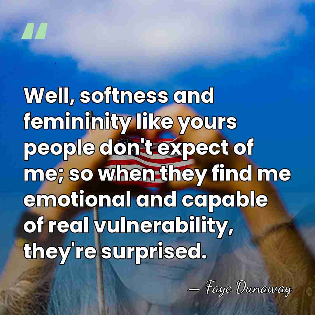 Well, softness and femininity like yours people don't expect of me; so&hellip; - Faye Dunaway