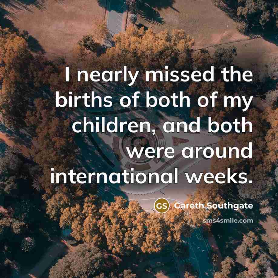 “I nearly missed the births of both of my children,…” quote by Gareth Southgate
