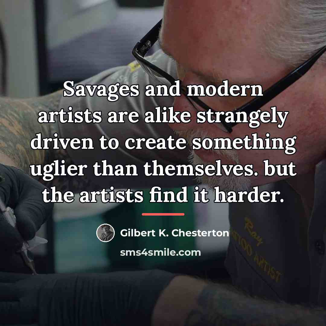 “Savages and modern artists are alike strangely driven to create…” quote by Gilbert K. Chesterton