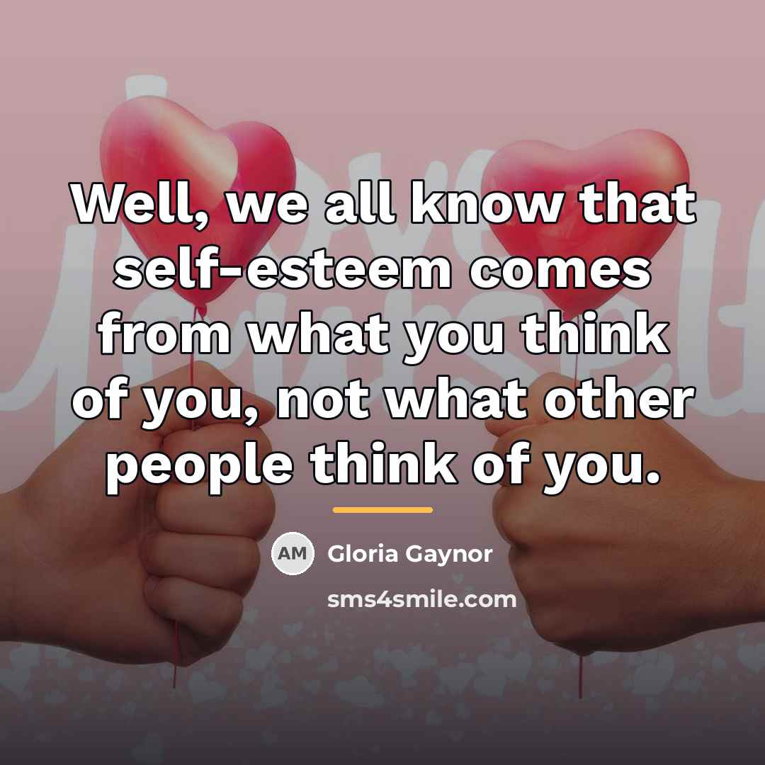 “Well, we all know that self-esteem comes from what you…” quote by Gloria Gaynor